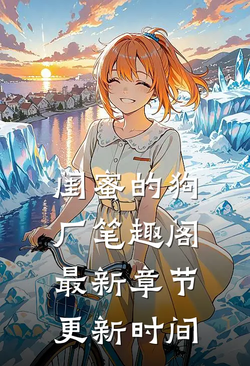 闺蜜的狗厂笔趣阁最新章节更新时间