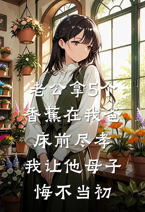 老公拿5个香蕉在我爸床前尽孝，我让他母子悔不当初