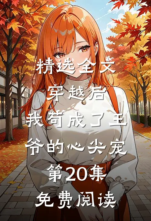 精选全文穿越后,我苟成了王爷的心尖宠第20集免费阅读