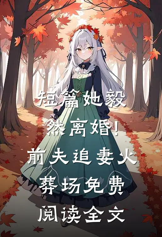 短篇她毅然离婚!前夫追妻火葬场免费阅读全文