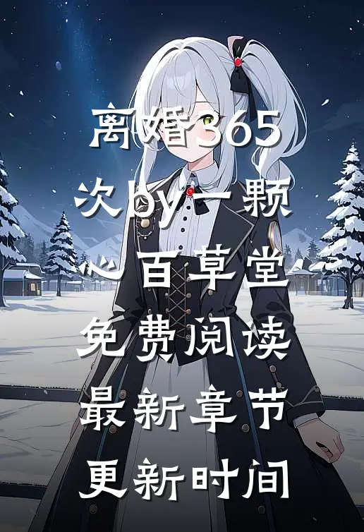 离婚365次by一颗心百草堂免费阅读最新章节更新时间