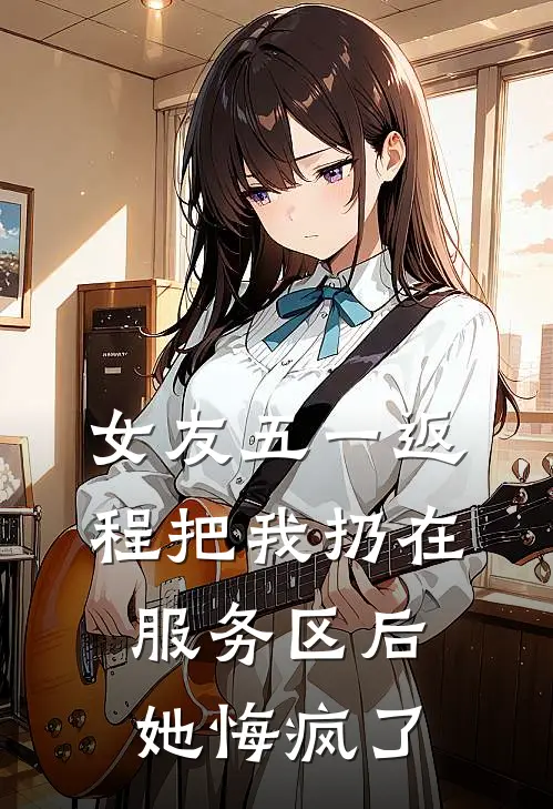 女友五一返程把我扔在服务区后，她悔疯了