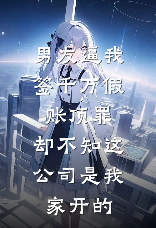 男友逼我签千万假账顶罪，却不知这公司是我家开的