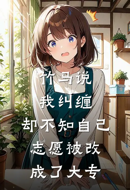 竹马说我纠缠，却不知自己志愿被改成了大专