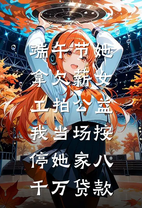 端午节她拿欠薪女工拍公益，我当场按停她家八千万贷款