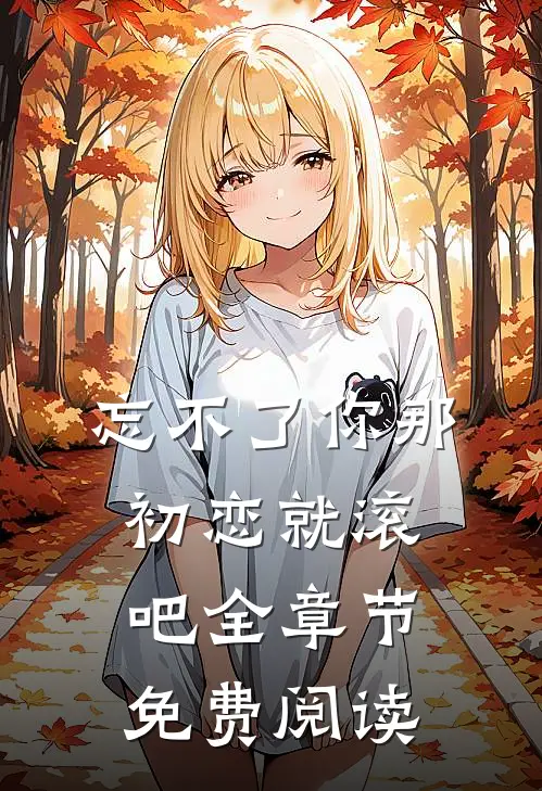 忘不了你那初恋就滚吧全章节免费阅读