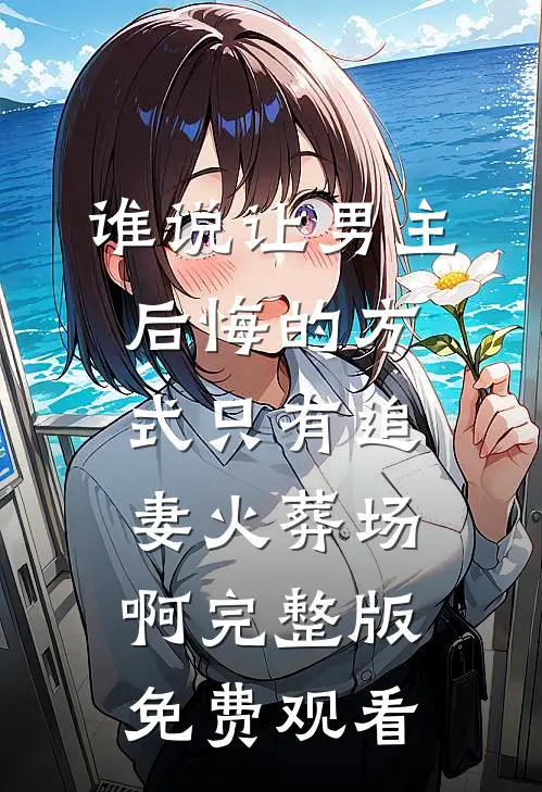 谁说让男主后悔的方式只有追妻火葬场啊完整版免费观看