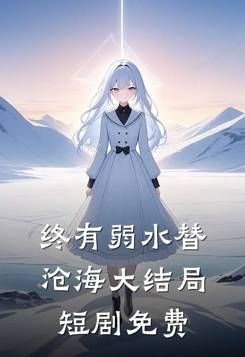 终有弱水替沧海大结局短剧免费