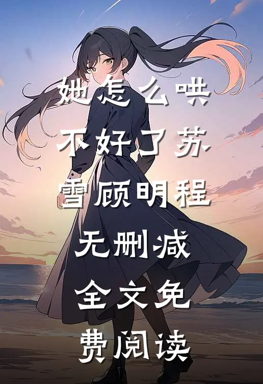 她怎么哄不好了苏雪顾明程无删减全文免费阅读