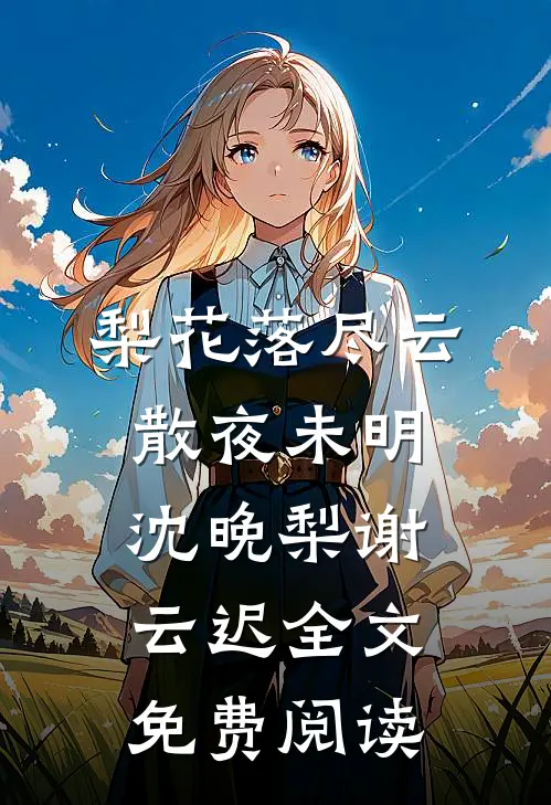 梨花落尽云散夜未明沈晚梨谢云迟全文免费阅读