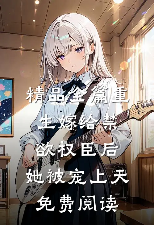 精品全篇重生嫁给禁欲权臣后,她被宠上天免费阅读
