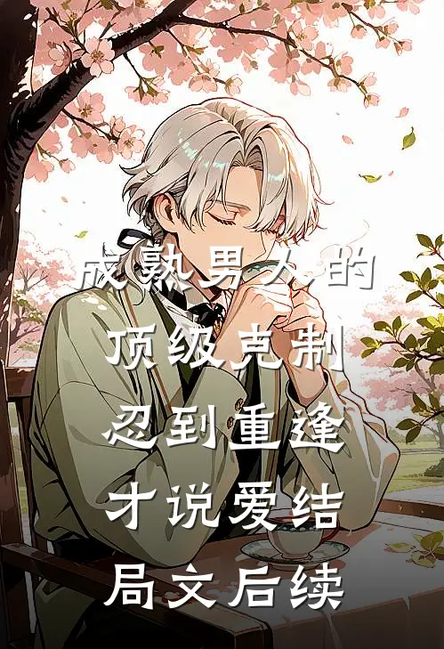 成熟男人的顶级克制：忍到重逢才说爱结局文后续