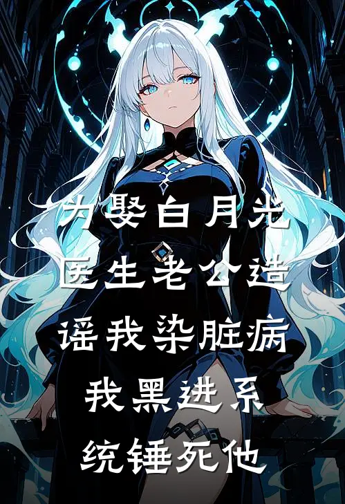 为娶白月光，医生老公造谣我染脏病，我黑进系统锤死他