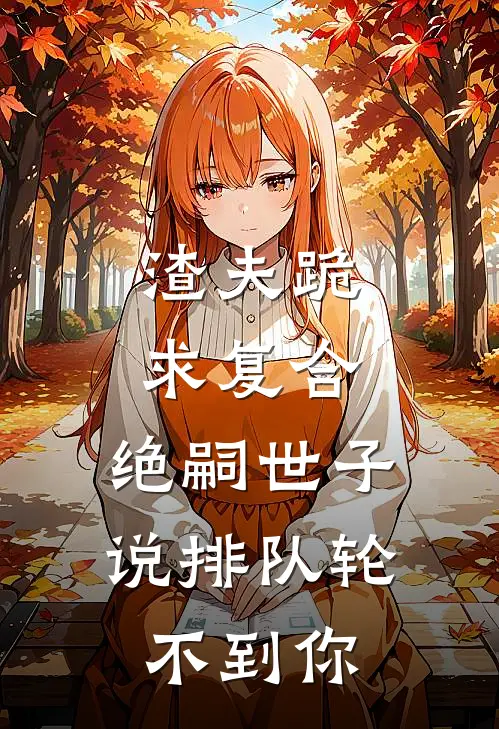 渣夫跪求复合，绝嗣世子说排队轮不到你