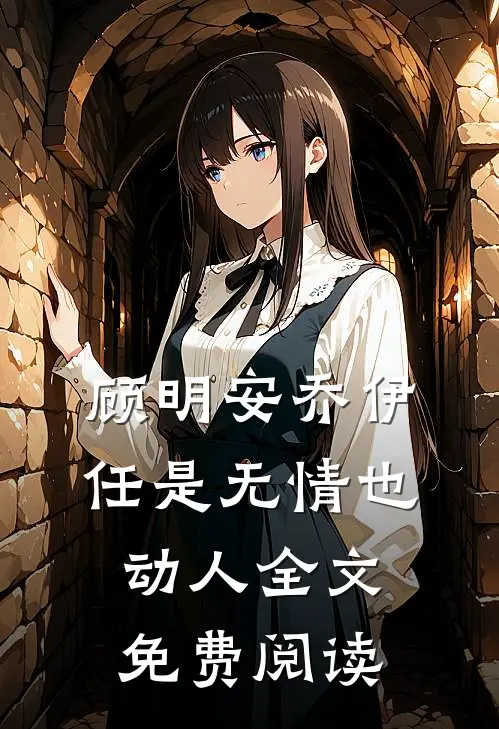 顾明安乔伊任是无情也动人全文免费阅读