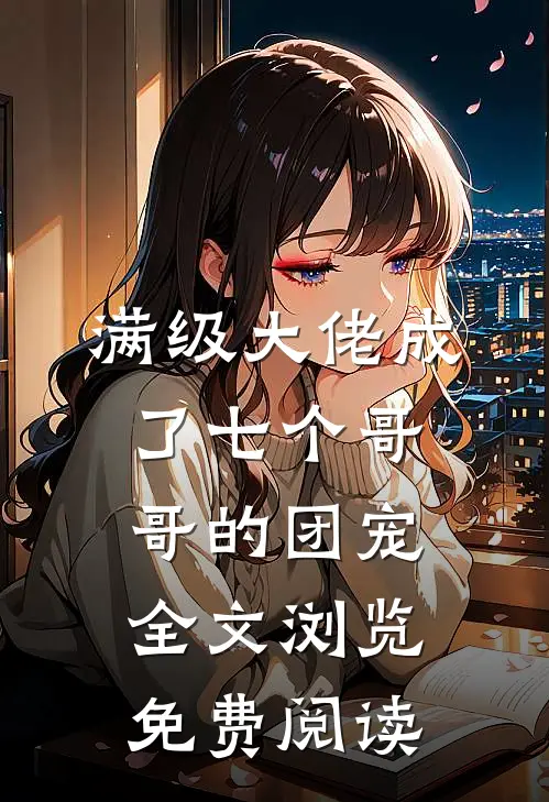 满级大佬成了七个哥哥的团宠全文浏览免费阅读
