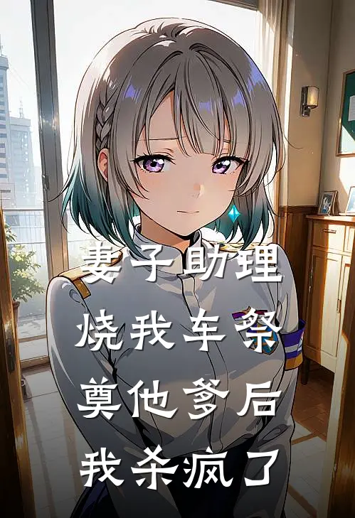 妻子助理烧我车祭奠他爹后，我杀疯了