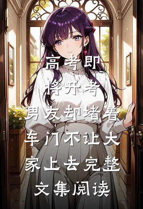 高考即将开考，男友却堵着车门不让大家上去完整文集阅读