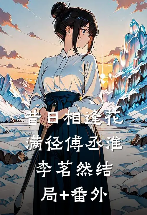 昔日相逢花满径傅丞淮李茗然结局+番外