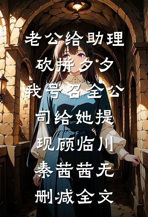 老公给助理砍拼夕夕，我号召全公司给她提现顾临川秦茜茜无删减全文