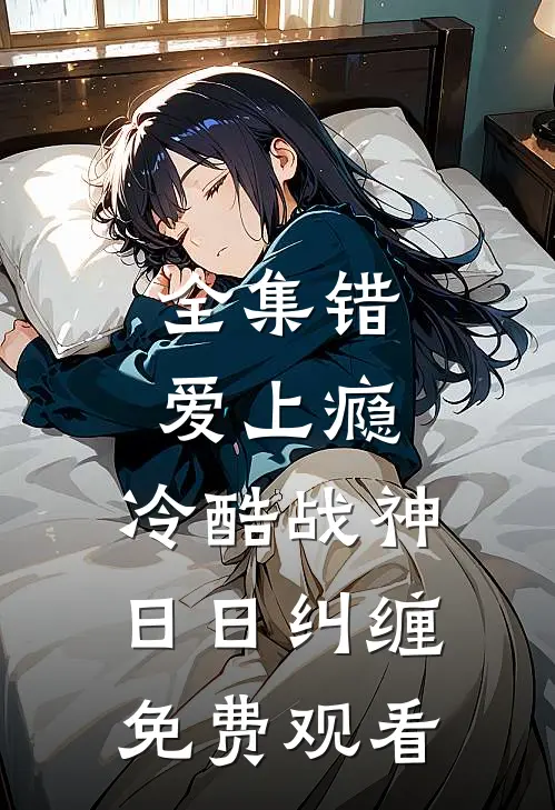 全集错爱上瘾,冷酷战神日日纠缠免费观看