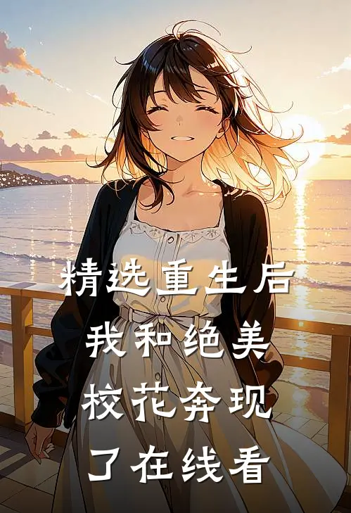 精选重生后,我和绝美校花奔现了在线看