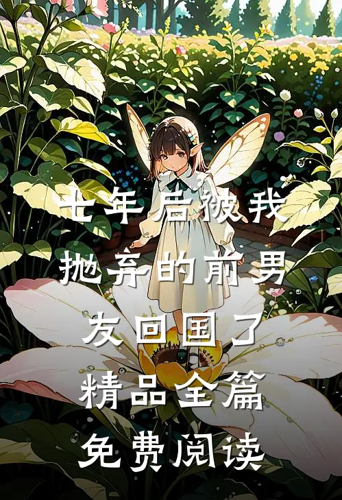 七年后被我抛弃的前男友回国了精品全篇免费阅读
