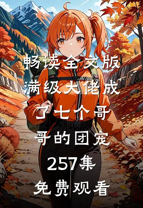 畅读全文版满级大佬成了七个哥哥的团宠257集免费观看