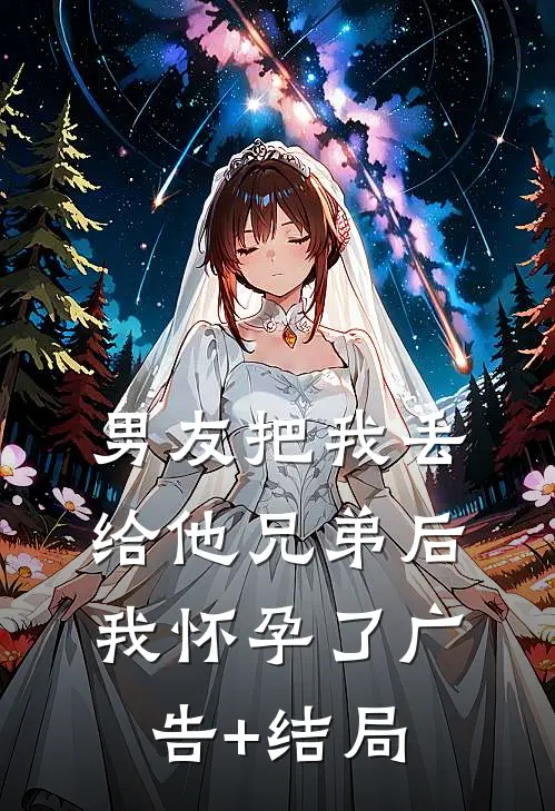 男友把我丢给他兄弟后，我怀孕了广告+结局