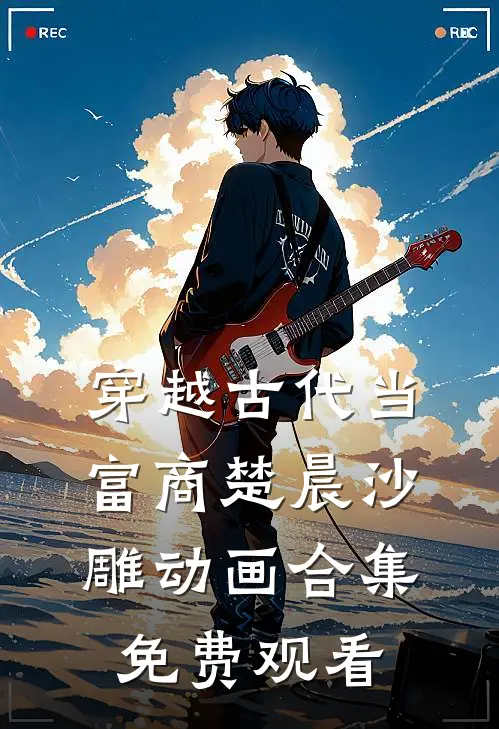 穿越古代当富商楚晨沙雕动画合集免费观看
