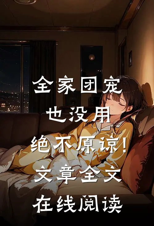 全家团宠也没用,绝不原谅! 文章全文在线阅读