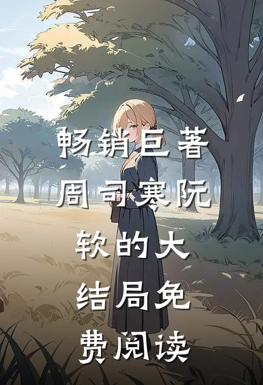 畅销巨著周司寒阮软的大结局免费阅读