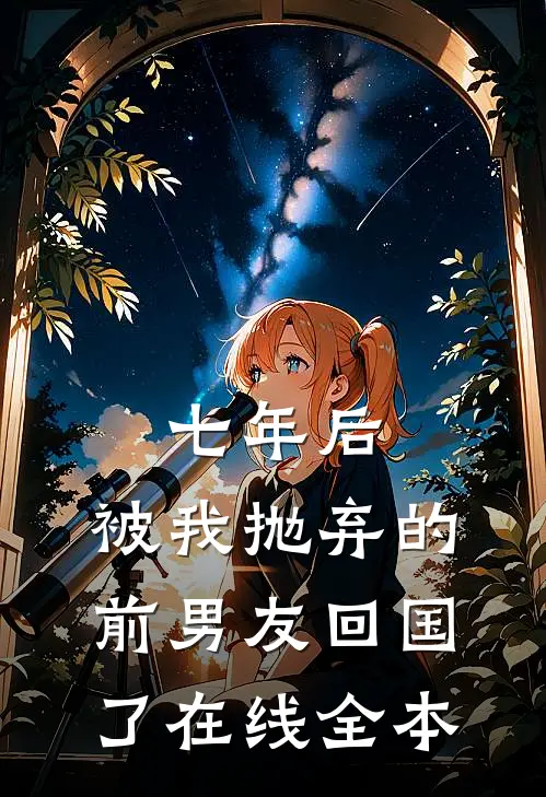 七年后,被我抛弃的前男友回国了在线全本