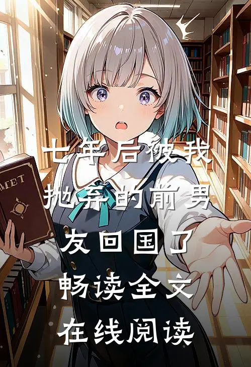 七年后被我抛弃的前男友回国了畅读全文在线阅读