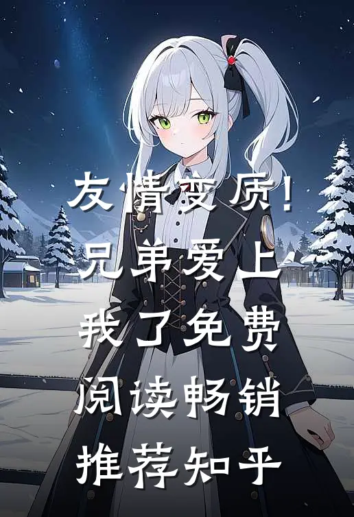 友情变质!兄弟爱上我了免费阅读畅销推荐知乎