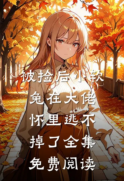 被捡后小软兔在大佬怀里逃不掉了全集免费阅读