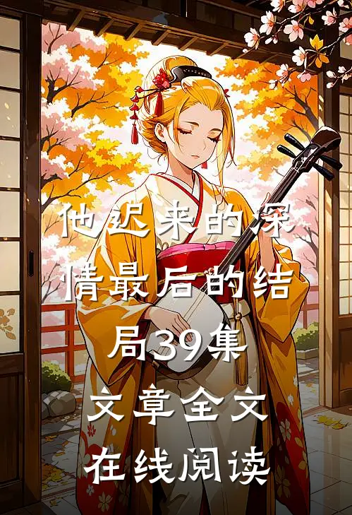 他迟来的深情最后的结局39集文章全文在线阅读