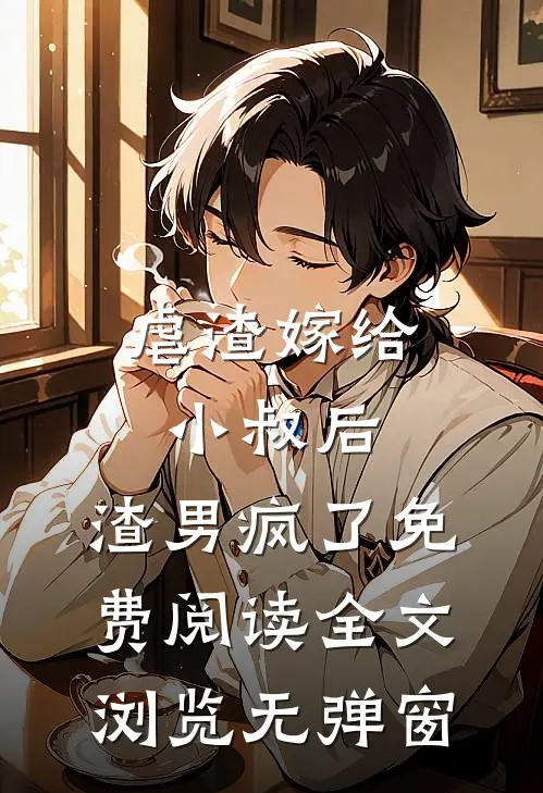 虐渣嫁给小叔后,渣男疯了免费阅读全文浏览无弹窗