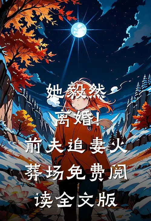她毅然离婚!前夫追妻火葬场免费阅读全文版