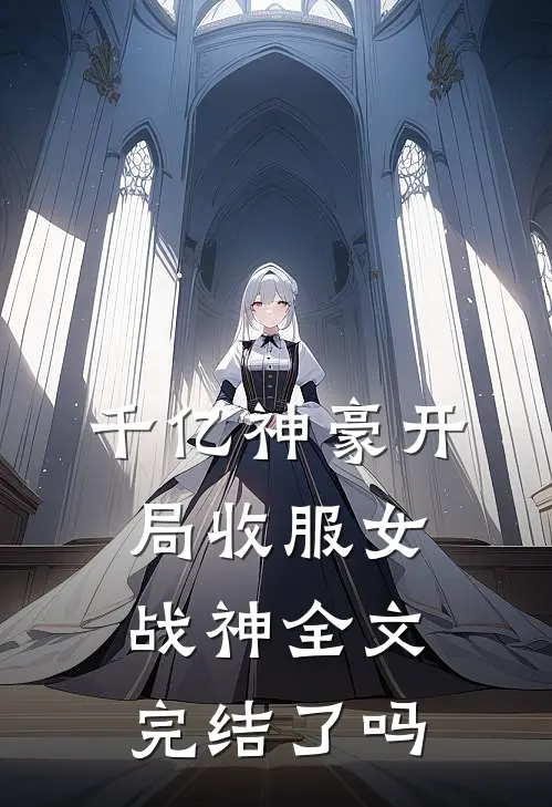 千亿神豪开局收服女战神全文完结了吗
