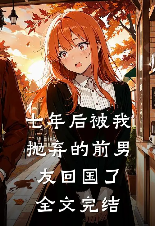 七年后被我抛弃的前男友回国了全文完结