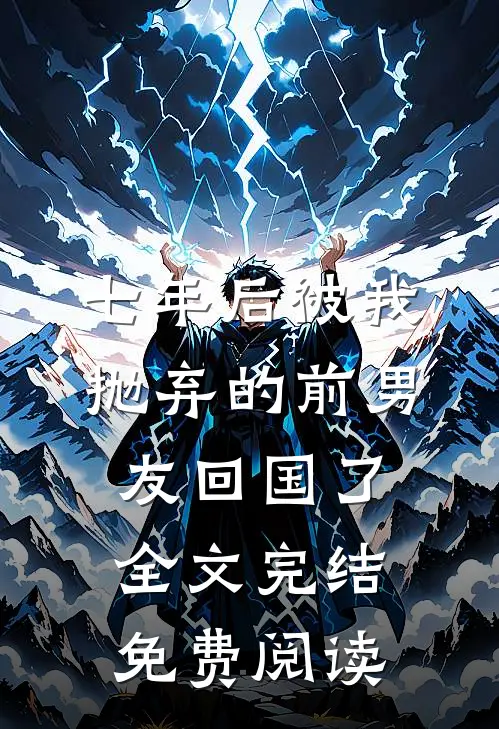 七年后被我抛弃的前男友回国了全文完结免费阅读