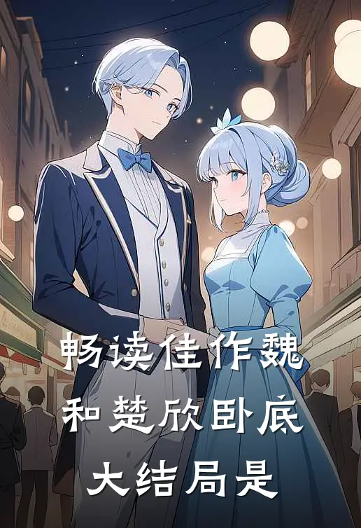 畅读佳作魏和楚欣卧底大结局是