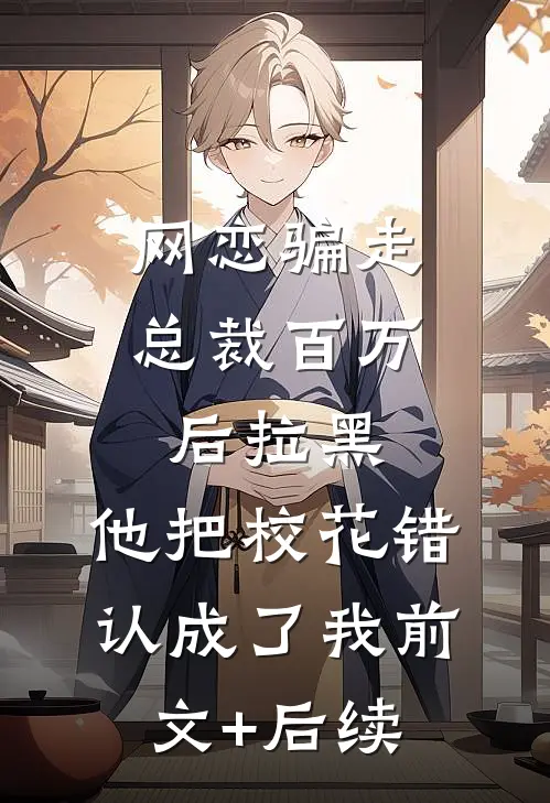 网恋骗走总裁百万后拉黑，他把校花错认成了我前文+后续