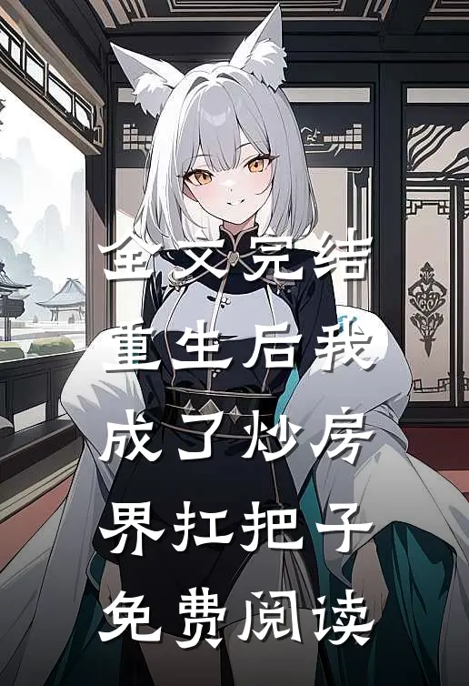 全文完结重生后我成了炒房界扛把子免费阅读
