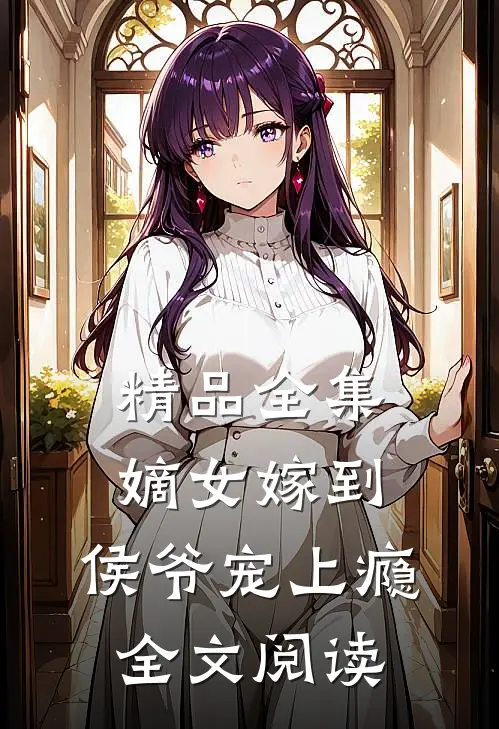 精品全集嫡女嫁到,侯爷宠上瘾全文阅读