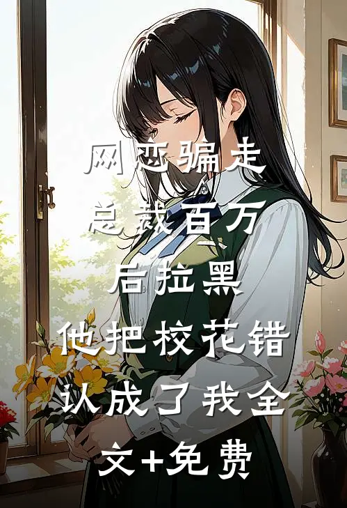 网恋骗走总裁百万后拉黑，他把校花错认成了我全文+免费