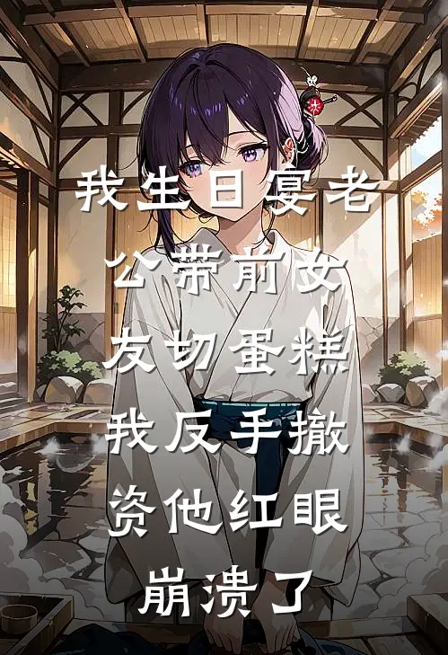 我生日宴老公带前女友切蛋糕，我反手撤资他红眼崩溃了