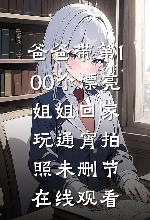爸爸带第100个漂亮姐姐回家玩通宵拍照未删节在线观看