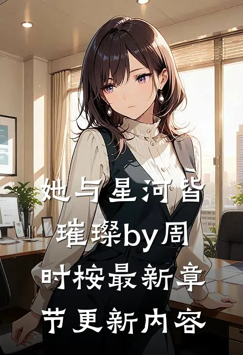 她与星河皆璀璨by周时桉最新章节更新内容